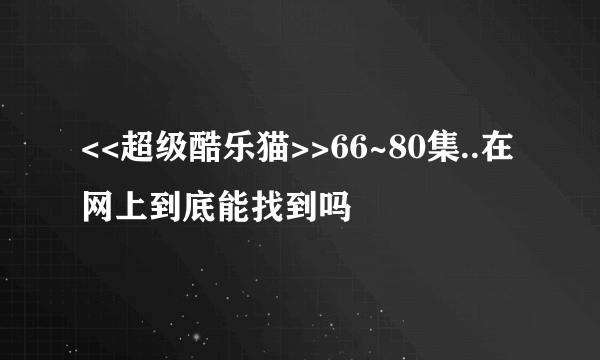 <<超级酷乐猫>>66~80集..在网上到底能找到吗