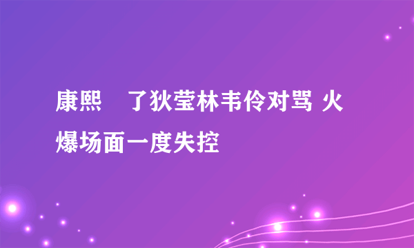 康熙來了狄莹林韦伶对骂 火爆场面一度失控