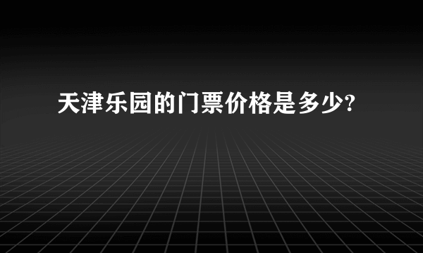 天津乐园的门票价格是多少?