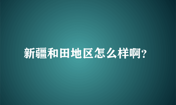 新疆和田地区怎么样啊？