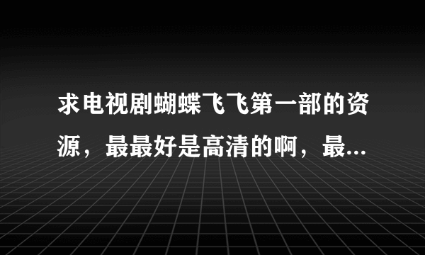 求电视剧蝴蝶飞飞第一部的资源，最最好是高清的啊，最最好是能免费下载的啊，谢谢