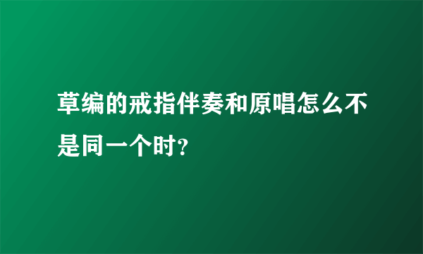 草编的戒指伴奏和原唱怎么不是同一个时？