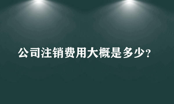 公司注销费用大概是多少？