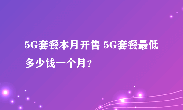 5G套餐本月开售 5G套餐最低多少钱一个月？