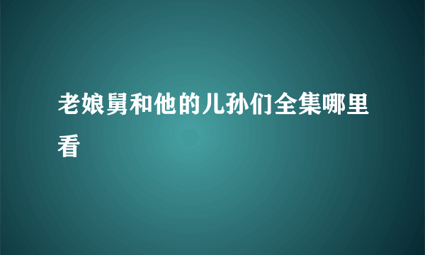 老娘舅和他的儿孙们全集哪里看