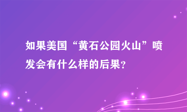 如果美国“黄石公园火山”喷发会有什么样的后果？