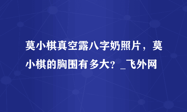 莫小棋真空露八字奶照片，莫小棋的胸围有多大？_飞外网