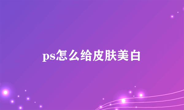 ps怎么给皮肤美白