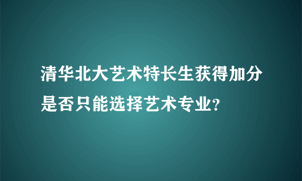 清华北大艺术特长生获得加分是否只能选择艺术专业？