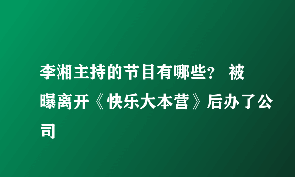 李湘主持的节目有哪些？ 被曝离开《快乐大本营》后办了公司