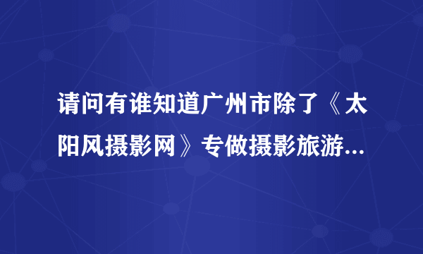 请问有谁知道广州市除了《太阳风摄影网》专做摄影旅游线路外，还有哪些专做摄影游的专业旅行社