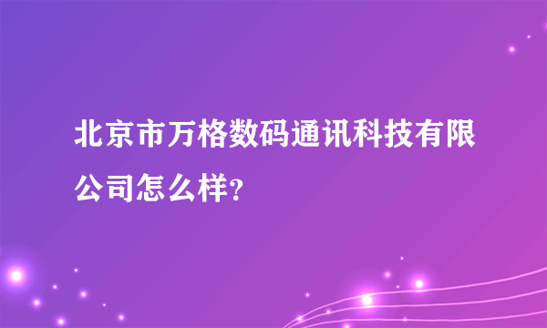 北京市万格数码通讯科技有限公司怎么样？