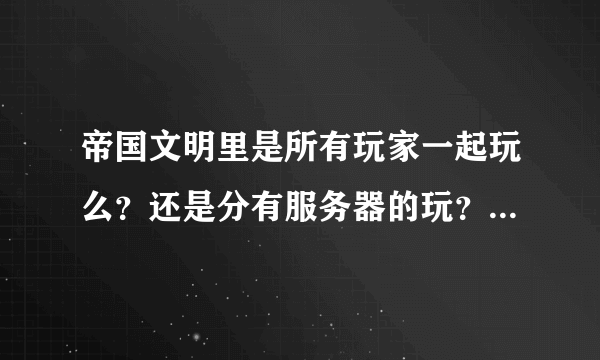 帝国文明里是所有玩家一起玩么？还是分有服务器的玩？游戏里几区几线是什么意思？为什么我上一个区的角...