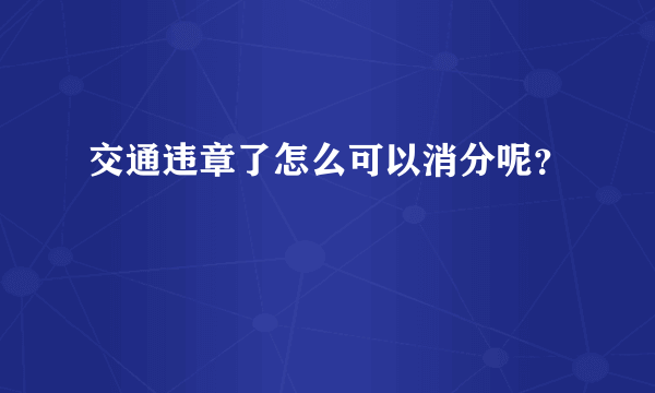 交通违章了怎么可以消分呢？