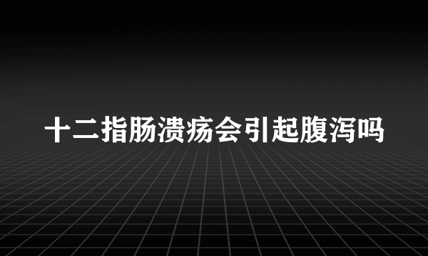 十二指肠溃疡会引起腹泻吗