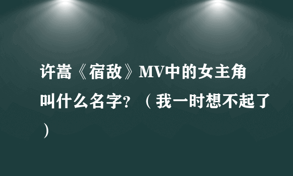 许嵩《宿敌》MV中的女主角叫什么名字？（我一时想不起了）