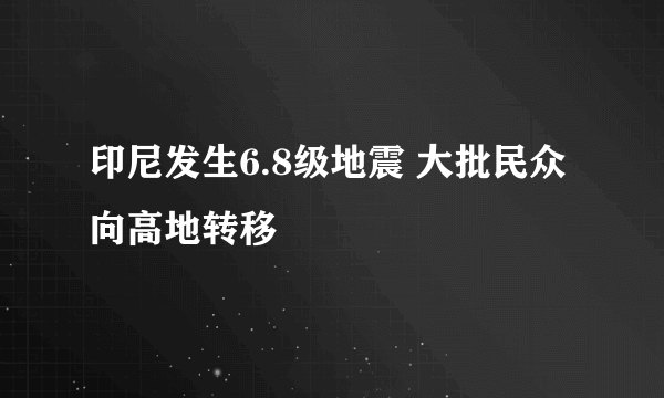 印尼发生6.8级地震 大批民众向高地转移