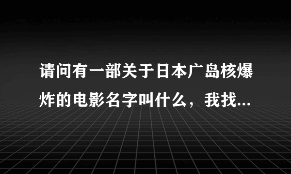 请问有一部关于日本广岛核爆炸的电影名字叫什么，我找了很多要么是一些记录或者剪辑，求一部完整的定影！