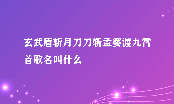 玄武盾斩月刀刀斩孟婆渡九霄首歌名叫什么