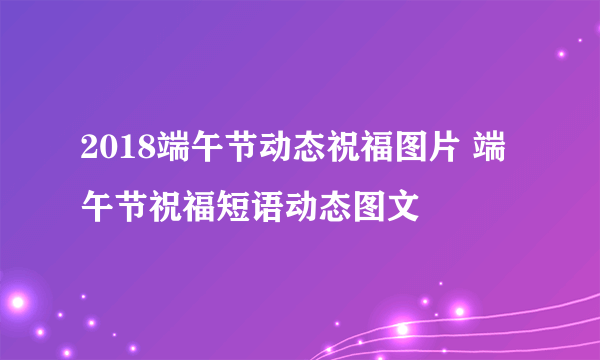 2018端午节动态祝福图片 端午节祝福短语动态图文