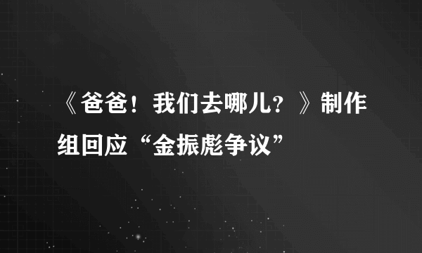 《爸爸！我们去哪儿？》制作组回应“金振彪争议”