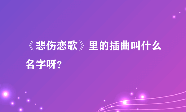 《悲伤恋歌》里的插曲叫什么名字呀？