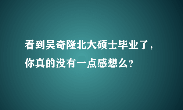 看到吴奇隆北大硕士毕业了，你真的没有一点感想么？