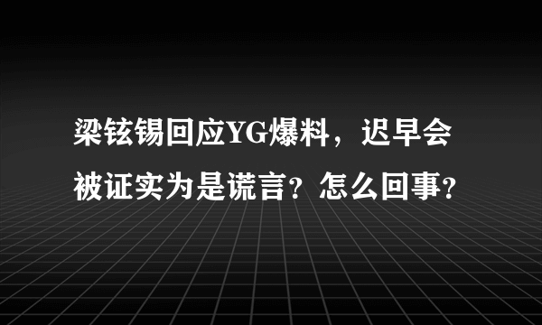 梁铉锡回应YG爆料，迟早会被证实为是谎言？怎么回事？