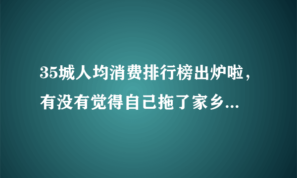 35城人均消费排行榜出炉啦，有没有觉得自己拖了家乡的后腿？