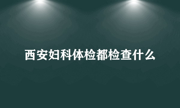 西安妇科体检都检查什么