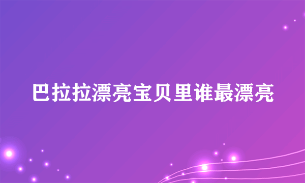 巴拉拉漂亮宝贝里谁最漂亮