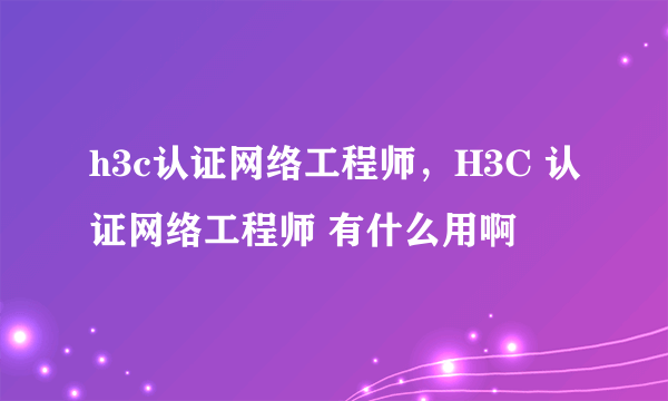 h3c认证网络工程师，H3C 认证网络工程师 有什么用啊