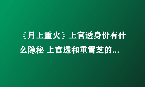 《月上重火》上官透身份有什么隐秘 上官透和重雪芝的关系是什么