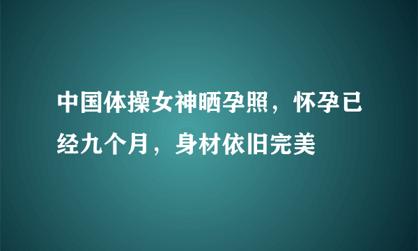 中国体操女神晒孕照，怀孕已经九个月，身材依旧完美