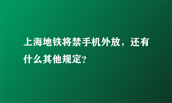 上海地铁将禁手机外放，还有什么其他规定？