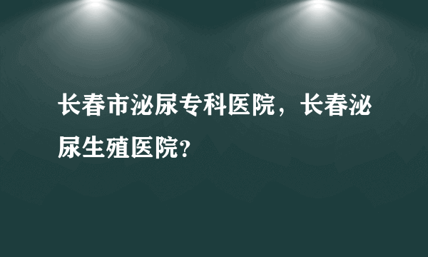 长春市泌尿专科医院，长春泌尿生殖医院？