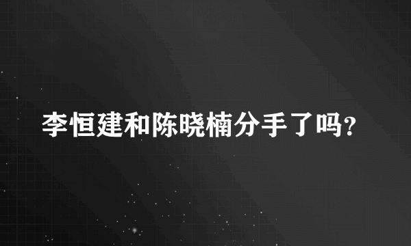 李恒建和陈晓楠分手了吗？