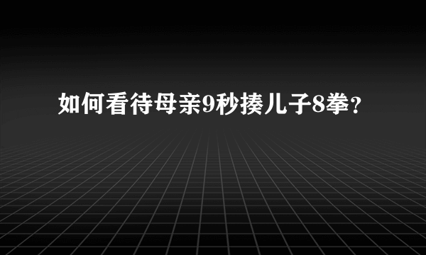 如何看待母亲9秒揍儿子8拳？