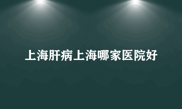 上海肝病上海哪家医院好