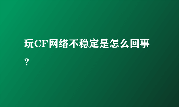 玩CF网络不稳定是怎么回事？