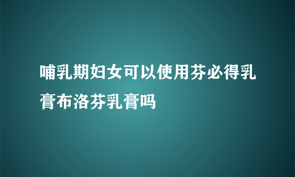 哺乳期妇女可以使用芬必得乳膏布洛芬乳膏吗