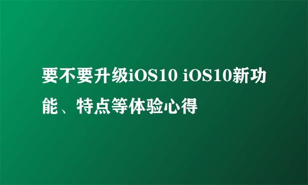 要不要升级iOS10 iOS10新功能、特点等体验心得