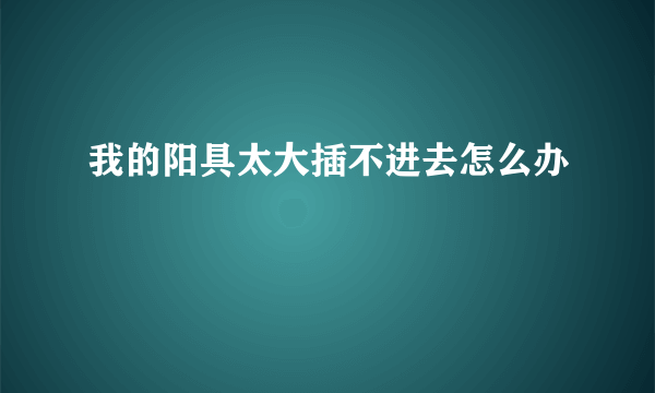 我的阳具太大插不进去怎么办