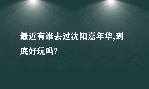 最近有谁去过沈阳嘉年华,到底好玩吗?