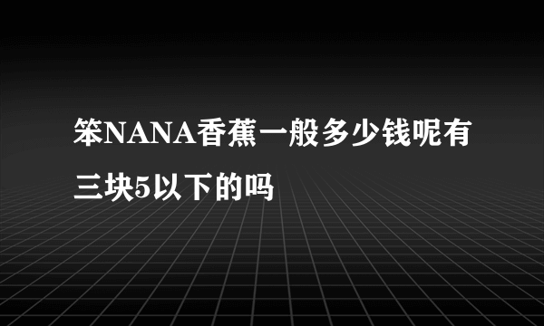 笨NANA香蕉一般多少钱呢有三块5以下的吗