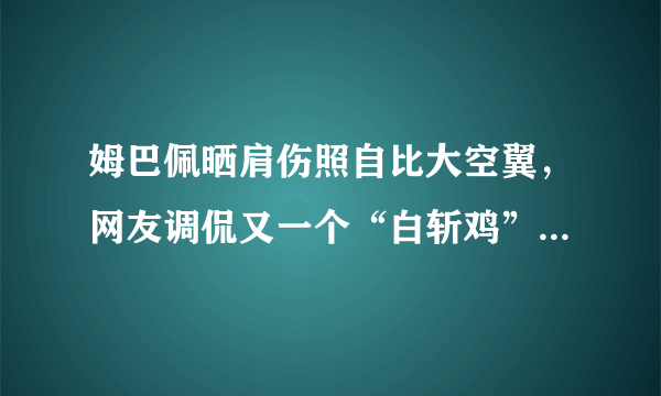 姆巴佩晒肩伤照自比大空翼，网友调侃又一个“白斩鸡”，你如何看？