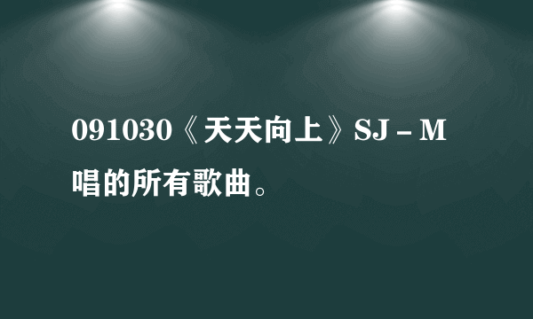 091030《天天向上》SJ－M唱的所有歌曲。