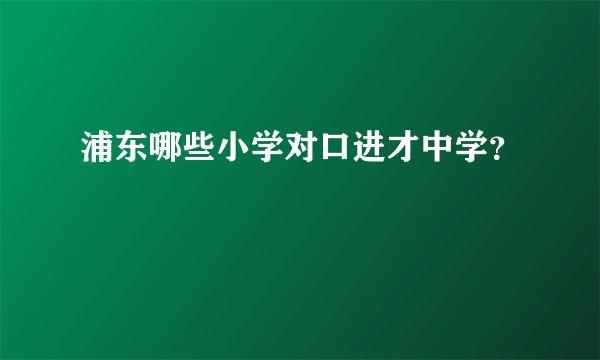 浦东哪些小学对口进才中学？