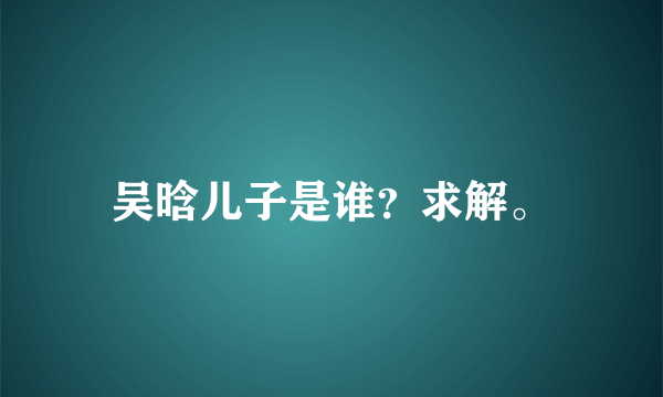 吴晗儿子是谁？求解。