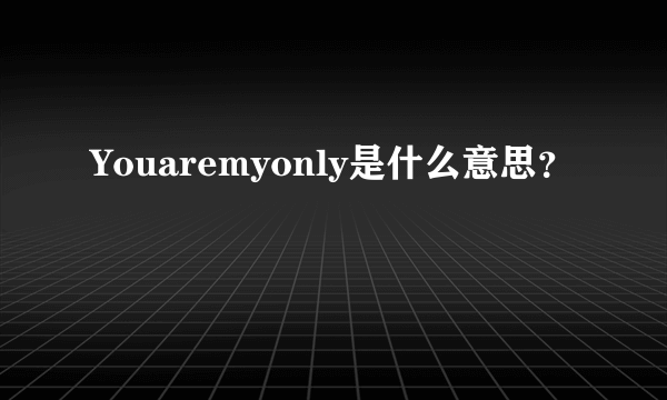 Youaremyonly是什么意思？